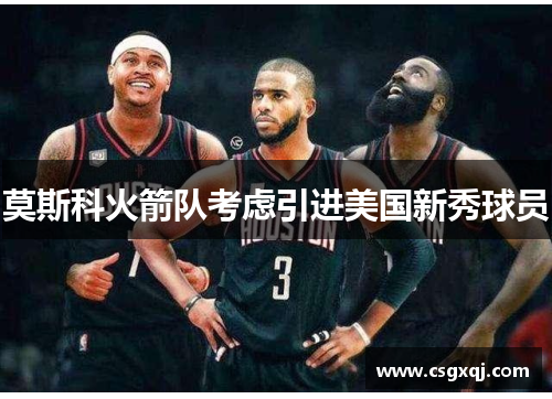 莫斯科火箭队考虑引进美国新秀球员