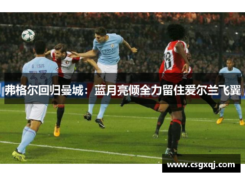 弗格尔回归曼城：蓝月亮倾全力留住爱尔兰飞翼